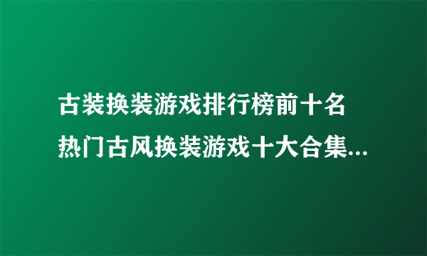 古装换装游戏排行榜前十名 热门古风换装游戏十大合集2021