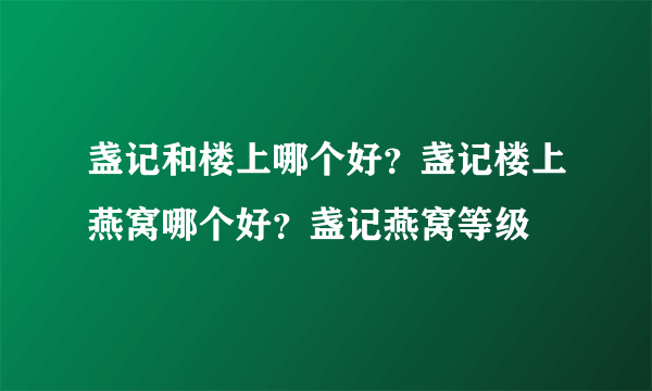 盏记和楼上哪个好？盏记楼上燕窝哪个好？盏记燕窝等级