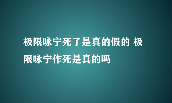 极限咏宁死了是真的假的 极限咏宁作死是真的吗