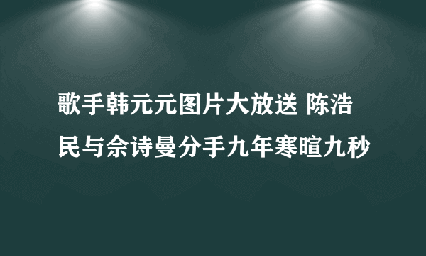 歌手韩元元图片大放送 陈浩民与佘诗曼分手九年寒暄九秒