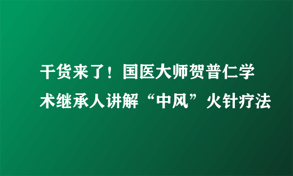 干货来了！国医大师贺普仁学术继承人讲解“中风”火针疗法