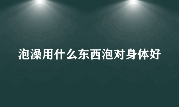 泡澡用什么东西泡对身体好