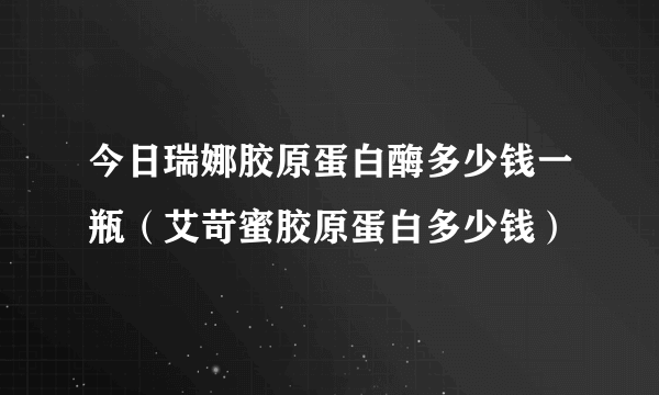 今日瑞娜胶原蛋白酶多少钱一瓶（艾苛蜜胶原蛋白多少钱）