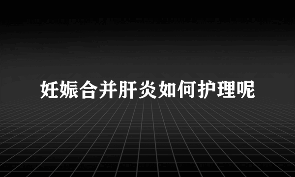 妊娠合并肝炎如何护理呢