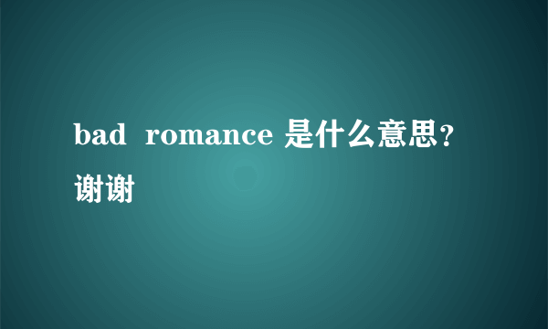 bad  romance 是什么意思？谢谢