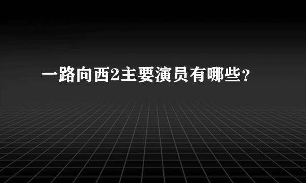 一路向西2主要演员有哪些？