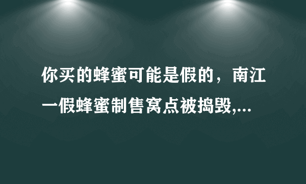 你买的蜂蜜可能是假的，南江一假蜂蜜制售窝点被捣毁, 你怎么看？