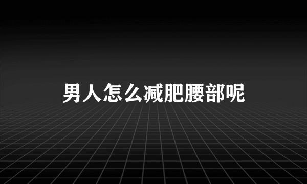 男人怎么减肥腰部呢