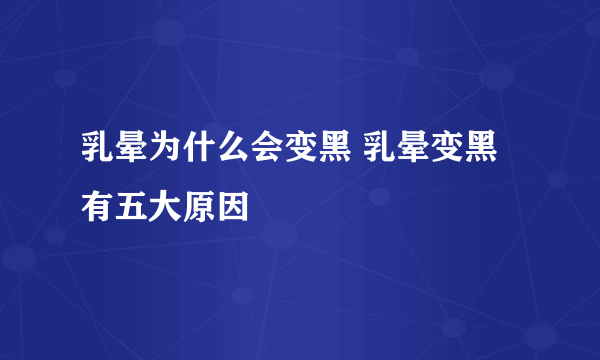 乳晕为什么会变黑 乳晕变黑有五大原因