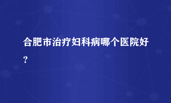 合肥市治疗妇科病哪个医院好？