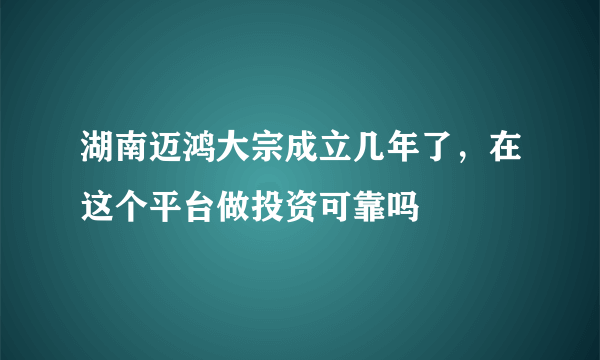 湖南迈鸿大宗成立几年了，在这个平台做投资可靠吗