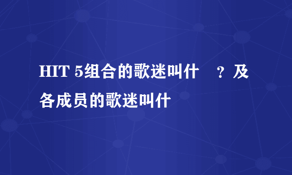 HIT 5组合的歌迷叫什麼？及各成员的歌迷叫什麼