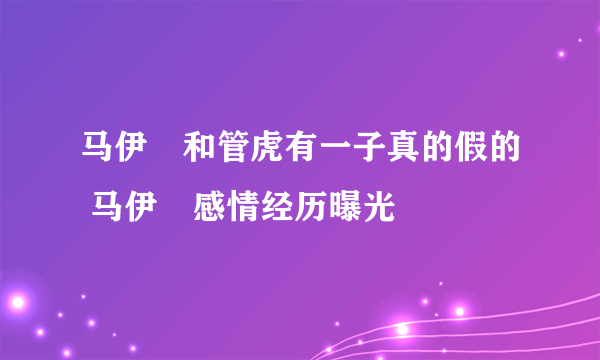 马伊琍和管虎有一子真的假的 马伊琍感情经历曝光