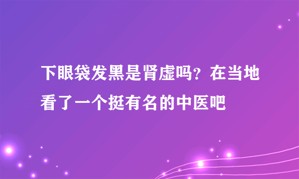 下眼袋发黑是肾虚吗？在当地看了一个挺有名的中医吧