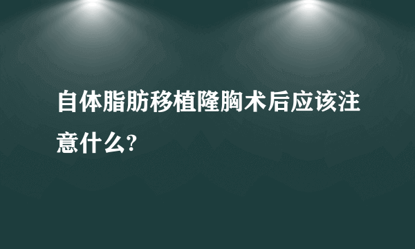 自体脂肪移植隆胸术后应该注意什么?