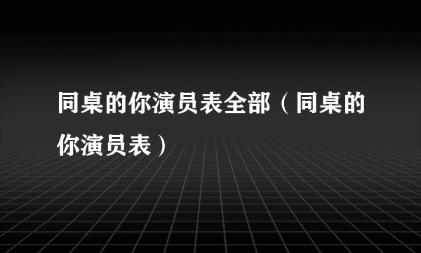 同桌的你演员表全部（同桌的你演员表）