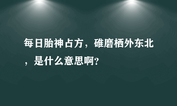 每日胎神占方，碓磨栖外东北，是什么意思啊？