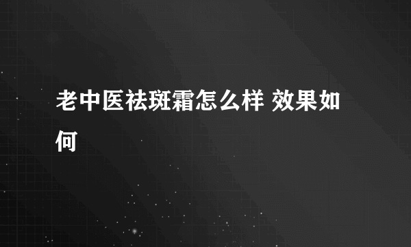 老中医祛斑霜怎么样 效果如何