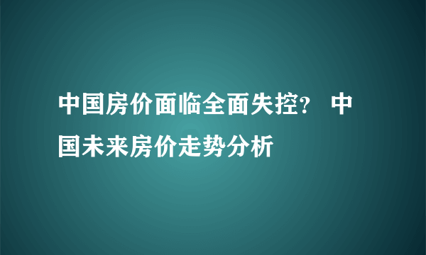 中国房价面临全面失控？ 中国未来房价走势分析