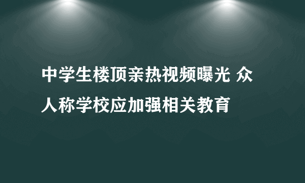 中学生楼顶亲热视频曝光 众人称学校应加强相关教育