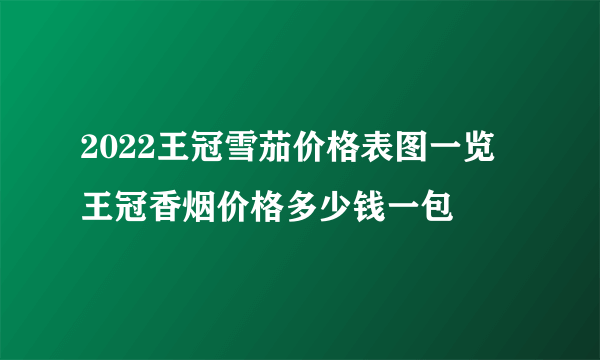 2022王冠雪茄价格表图一览 王冠香烟价格多少钱一包