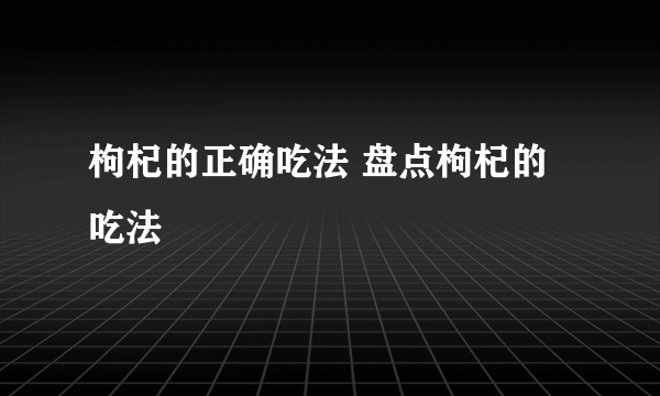 枸杞的正确吃法 盘点枸杞的吃法