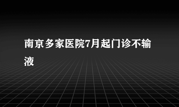 南京多家医院7月起门诊不输液