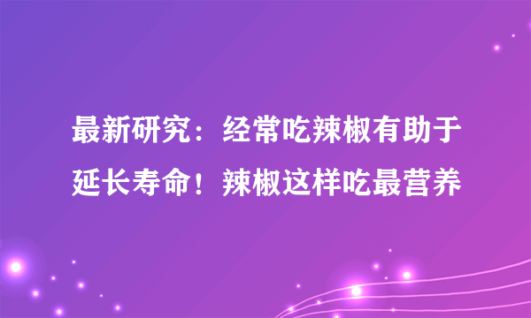 最新研究：经常吃辣椒有助于延长寿命！辣椒这样吃最营养