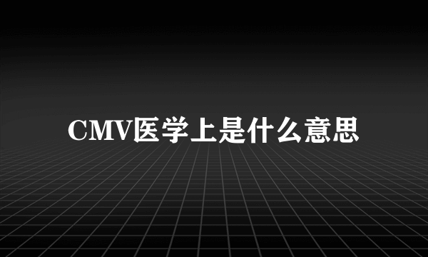 CMV医学上是什么意思