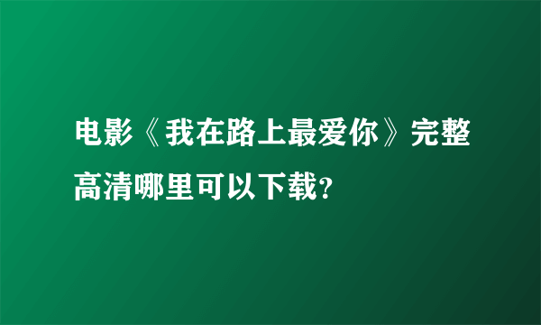 电影《我在路上最爱你》完整高清哪里可以下载？