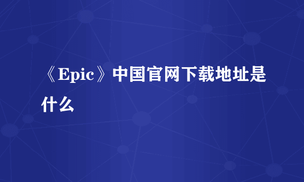 《Epic》中国官网下载地址是什么