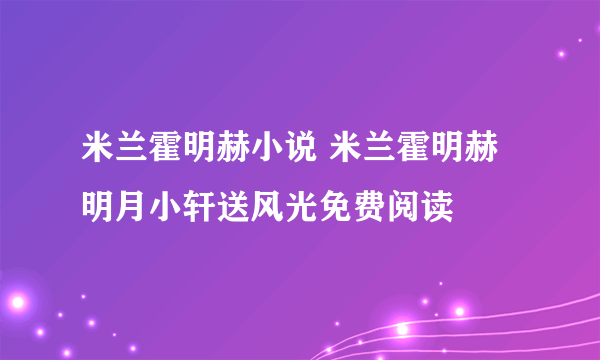 米兰霍明赫小说 米兰霍明赫明月小轩送风光免费阅读