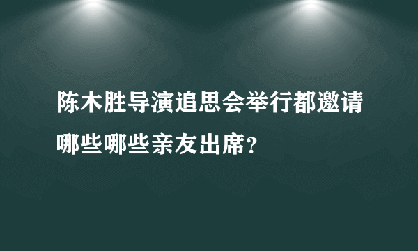 陈木胜导演追思会举行都邀请哪些哪些亲友出席？