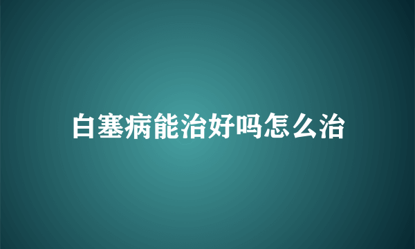 白塞病能治好吗怎么治