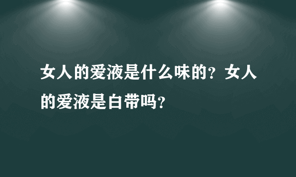 女人的爱液是什么味的？女人的爱液是白带吗？