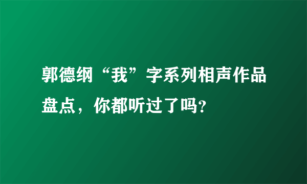 郭德纲“我”字系列相声作品盘点，你都听过了吗？