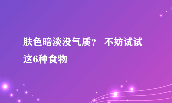 肤色暗淡没气质？ 不妨试试这6种食物