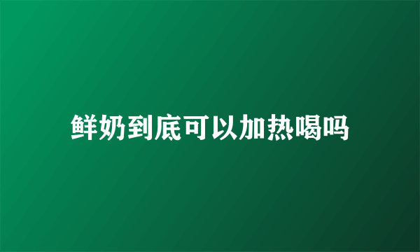 鲜奶到底可以加热喝吗