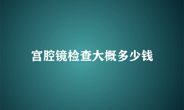 宫腔镜检查大概多少钱