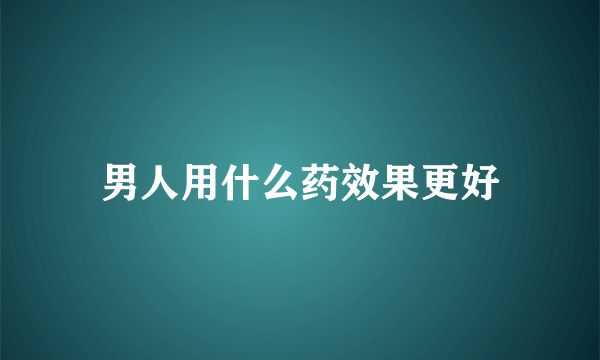 男人用什么药效果更好