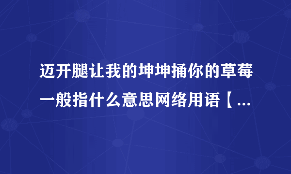 迈开腿让我的坤坤捅你的草莓一般指什么意思网络用语【什么内涵】