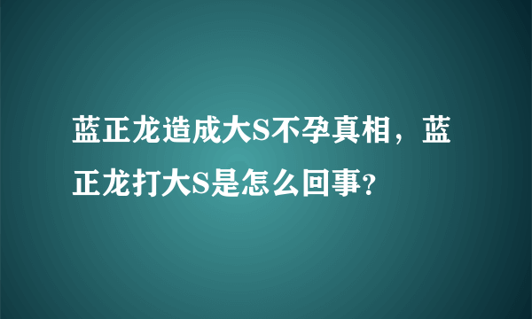 蓝正龙造成大S不孕真相，蓝正龙打大S是怎么回事？