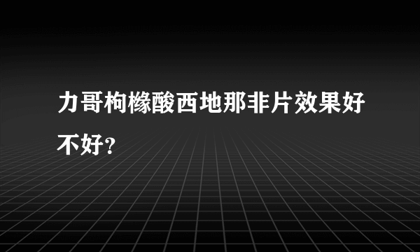 力哥枸橼酸西地那非片效果好不好？