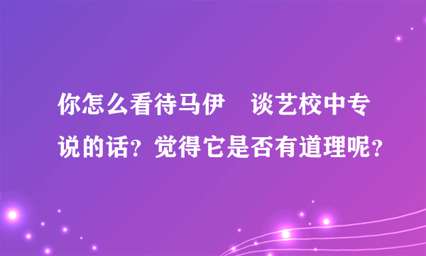 你怎么看待马伊琍谈艺校中专说的话？觉得它是否有道理呢？