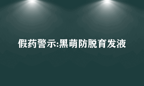 假药警示:黑萌防脱育发液