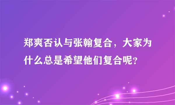 郑爽否认与张翰复合，大家为什么总是希望他们复合呢？