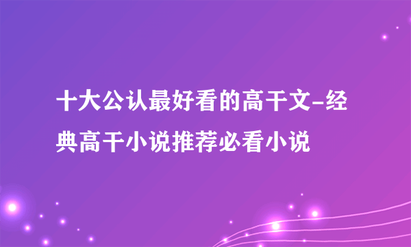 十大公认最好看的高干文-经典高干小说推荐必看小说