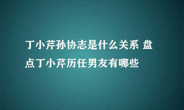 丁小芹孙协志是什么关系 盘点丁小芹历任男友有哪些