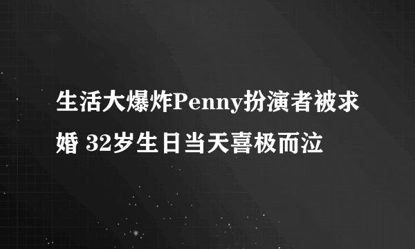 生活大爆炸Penny扮演者被求婚 32岁生日当天喜极而泣