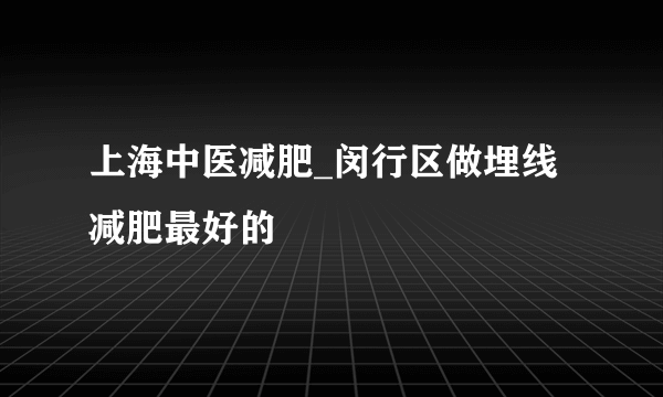 上海中医减肥_闵行区做埋线减肥最好的